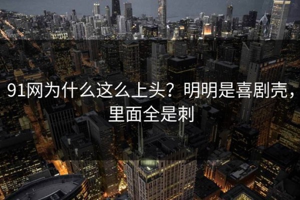 91网为什么这么上头？明明是喜剧壳，里面全是刺