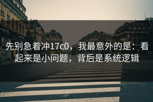 先别急着冲17c0，我最意外的是：看起来是小问题，背后是系统逻辑