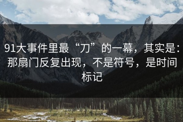 91大事件里最“刀”的一幕，其实是：那扇门反复出现，不是符号，是时间标记