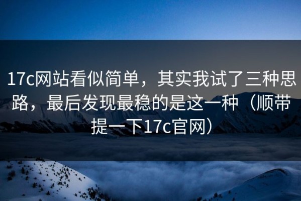 17c网站看似简单，其实我试了三种思路，最后发现最稳的是这一种（顺带提一下17c官网）