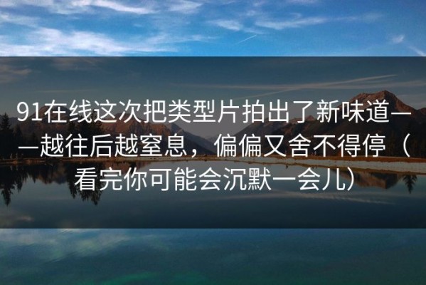 91在线这次把类型片拍出了新味道——越往后越窒息，偏偏又舍不得停（看完你可能会沉默一会儿）