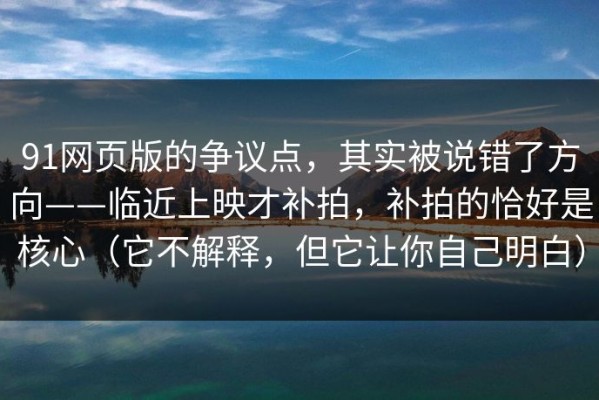 91网页版的争议点，其实被说错了方向——临近上映才补拍，补拍的恰好是核心（它不解释，但它让你自己明白）