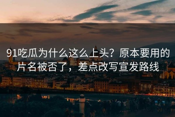 91吃瓜为什么这么上头？原本要用的片名被否了，差点改写宣发路线