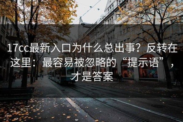 17cc最新入口为什么总出事？反转在这里：最容易被忽略的“提示语”，才是答案