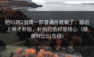 把91网2当成一部普通片就输了：临近上映才补拍，补拍的恰好是核心（顺便对比91在线）