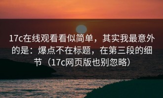 17c在线观看看似简单，其实我最意外的是：爆点不在标题，在第三段的细节（17c网页版也别忽略）