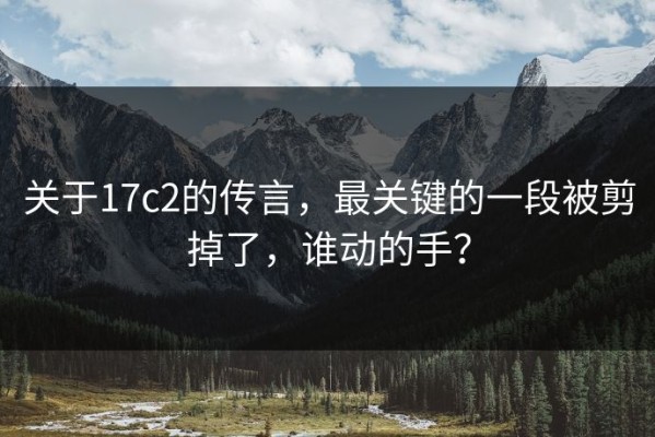 关于17c2的传言，最关键的一段被剪掉了，谁动的手？