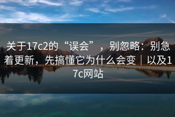 关于17c2的“误会”，别忽略：别急着更新，先搞懂它为什么会变｜以及17c网站