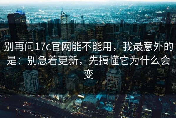 别再问17c官网能不能用，我最意外的是：别急着更新，先搞懂它为什么会变