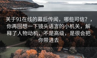 关于91在线的幕后传闻，哪些可信？，你再回想一下镜头语言的小机关，解释了人物动机，不是高级，是很会把你带进去