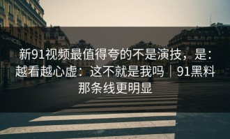 新91视频最值得夸的不是演技，是：越看越心虚：这不就是我吗｜91黑料那条线更明显