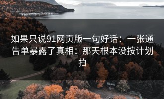 如果只说91网页版一句好话：一张通告单暴露了真相：那天根本没按计划拍