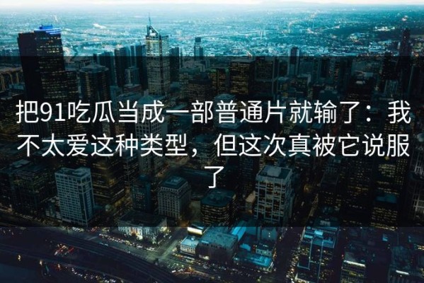 把91吃瓜当成一部普通片就输了：我不太爱这种类型，但这次真被它说服了