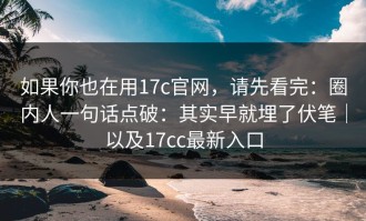 如果你也在用17c官网，请先看完：圈内人一句话点破：其实早就埋了伏笔｜以及17cc最新入口