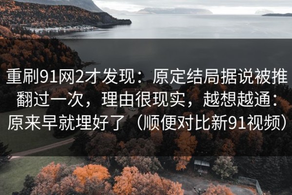 重刷91网2才发现：原定结局据说被推翻过一次，理由很现实，越想越通：原来早就埋好了（顺便对比新91视频）