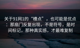 关于91网1的“槽点”，也可能是优点：那扇门反复出现，不是符号，是时间标记，那种真实感，才最难复制