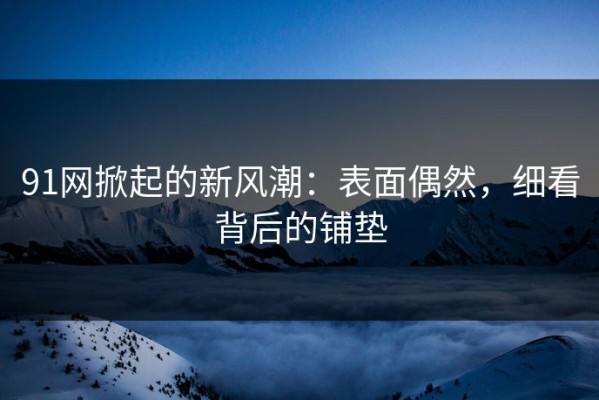 91网掀起的新风潮：表面偶然，细看背后的铺垫