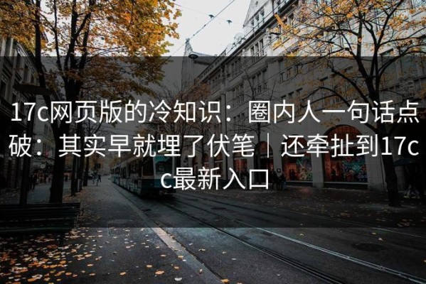 17c网页版的冷知识：圈内人一句话点破：其实早就埋了伏笔｜还牵扯到17cc最新入口