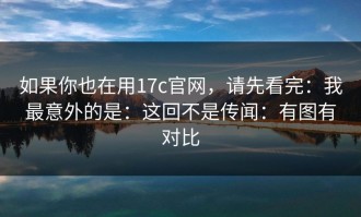 如果你也在用17c官网，请先看完：我最意外的是：这回不是传闻：有图有对比