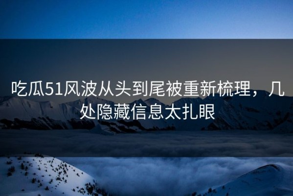 吃瓜51风波从头到尾被重新梳理，几处隐藏信息太扎眼