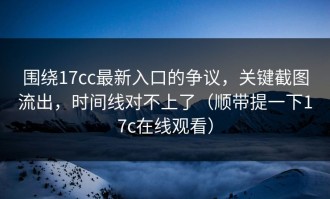围绕17cc最新入口的争议，关键截图流出，时间线对不上了（顺带提一下17c在线观看）