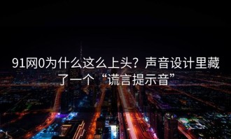 91网0为什么这么上头？声音设计里藏了一个“谎言提示音”