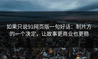 如果只说91网页版一句好话：制片方的一个决定，让故事更商业也更稳