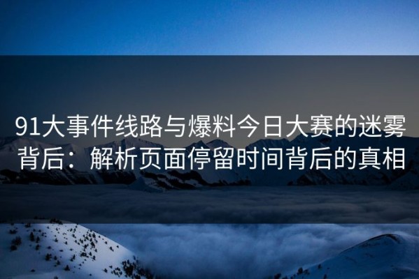 91大事件线路与爆料今日大赛的迷雾背后：解析页面停留时间背后的真相