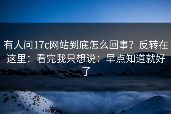 有人问17c网站到底怎么回事？反转在这里：看完我只想说：早点知道就好了