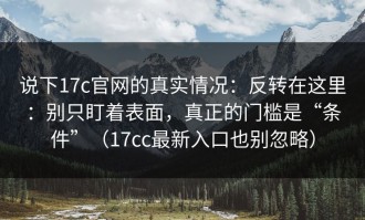说下17c官网的真实情况：反转在这里：别只盯着表面，真正的门槛是“条件”（17cc最新入口也别忽略）