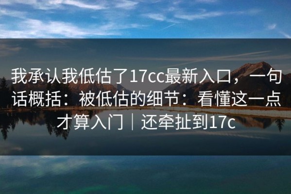 我承认我低估了17cc最新入口，一句话概括：被低估的细节：看懂这一点才算入门｜还牵扯到17c