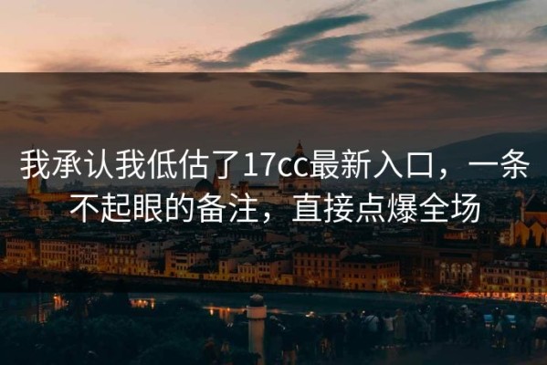 我承认我低估了17cc最新入口，一条不起眼的备注，直接点爆全场