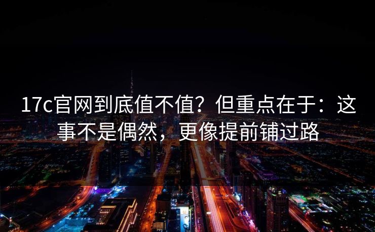 17c官网到底值不值？但重点在于：这事不是偶然，更像提前铺过路