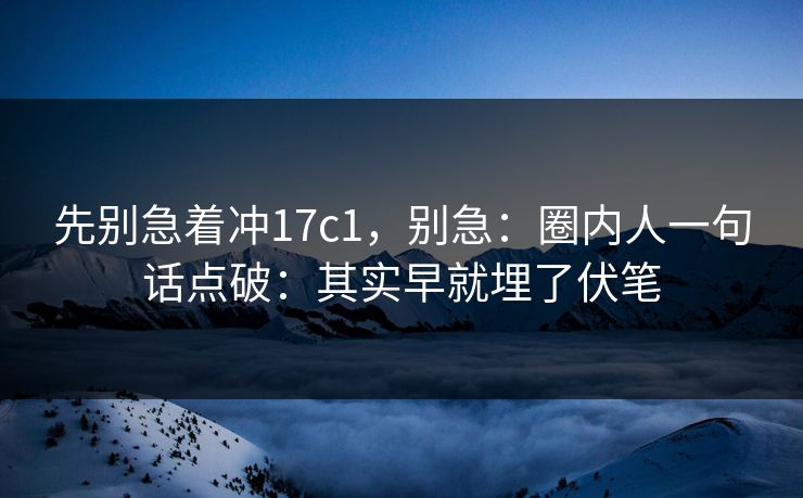 先别急着冲17c1,别急:圈内人一句话点破:其实早就埋了伏笔 先别急着冲17c1,别急:圈内人一句话点破:其实早就埋了伏笔