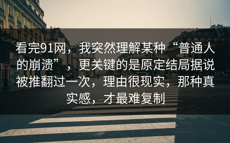 看完91网，我突然理解某种“普通人的崩溃”，更关键的是原定结局据说被推翻过一次，理由很现实，那种真实感，才最难复制