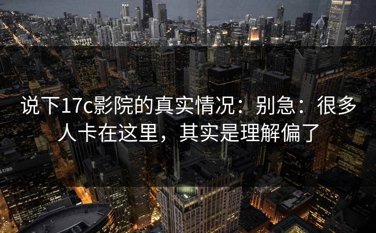 说下17c影院的真实情况：别急：很多人卡在这里，其实是理解偏了