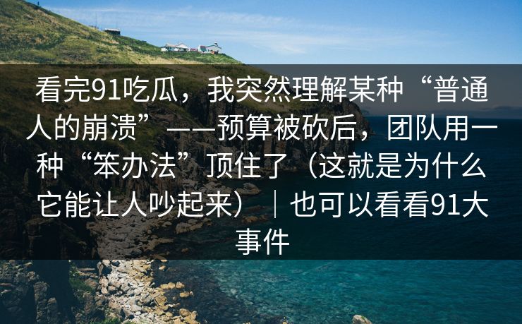 看完91吃瓜，我突然理解某种“普通人的崩溃”——预算被砍后，团队用一种“笨办法”顶住了（这就是为什么它能让人吵起来）｜也可以看看91大事件