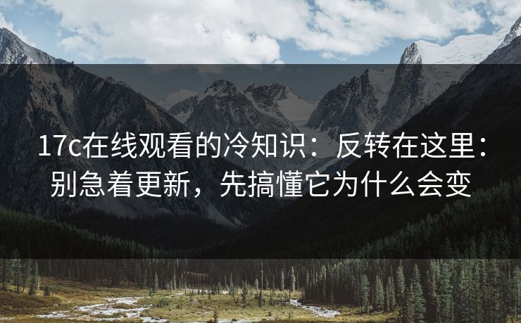 17c在线观看的冷知识：反转在这里：别急着更新，先搞懂它为什么会变
