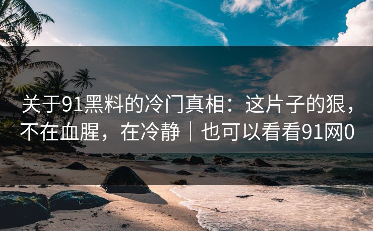 关于91黑料的冷门真相:这片子的狠,不在血腥,在冷静|也可以看看91网0 关于91黑料的冷门真相:这片子的狠,不在血腥,在冷静|也可以看看91网0