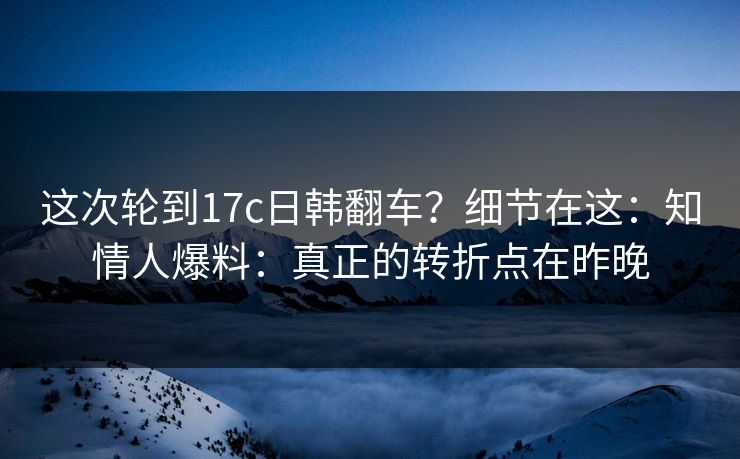 这次轮到17c日韩翻车?细节在这:知情人爆料:真正的转折点在昨晚 这次轮到17c日韩翻车?细节在这:知情人爆料:真正的转折点在昨晚