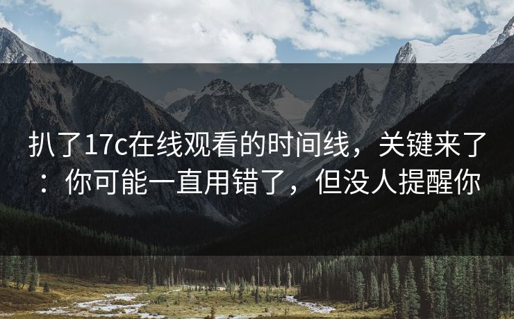 扒了17c在线观看的时间线,关键来了:你可能一直用错了,但没人提醒你 扒了17c在线观看的时间线,关键来了:你可能一直用错了,但没人提醒你