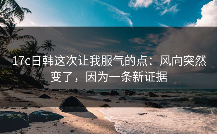 17c日韩这次让我服气的点:风向突然变了,因为一条新证据 17c日韩这次让我服气的点:风向突然变了,因为一条新证据