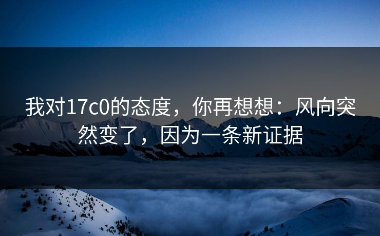 我对17c0的态度，你再想想：风向突然变了，因为一条新证据