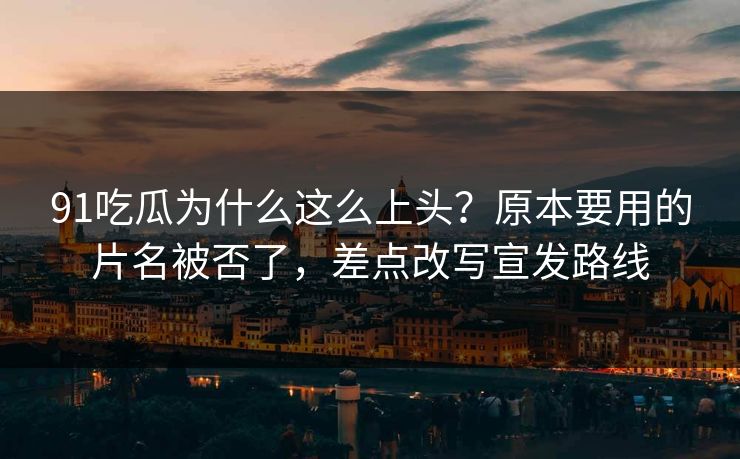 91吃瓜为什么这么上头?原本要用的片名被否了,差点改写宣发路线 91吃瓜为什么这么上头?原本要用的片名被否了,差点改写宣发路线