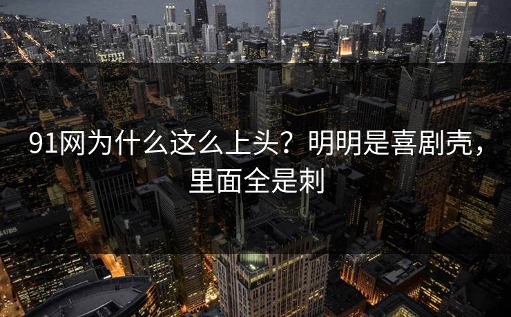 91网为什么这么上头？明明是喜剧壳，里面全是刺