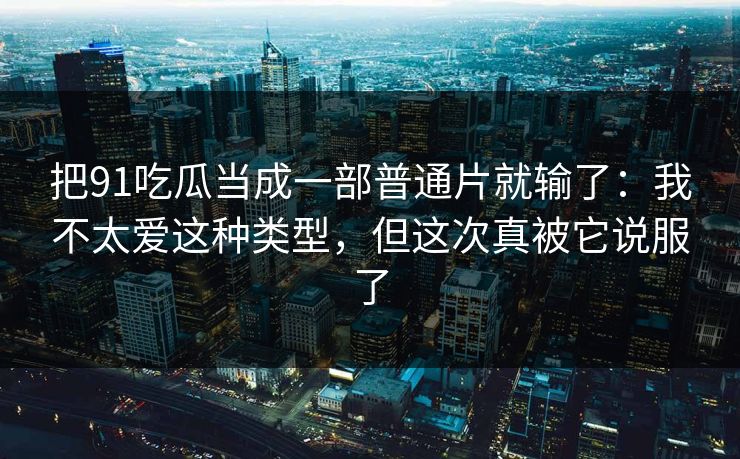 把91吃瓜当成一部普通片就输了：我不太爱这种类型，但这次真被它说服了
