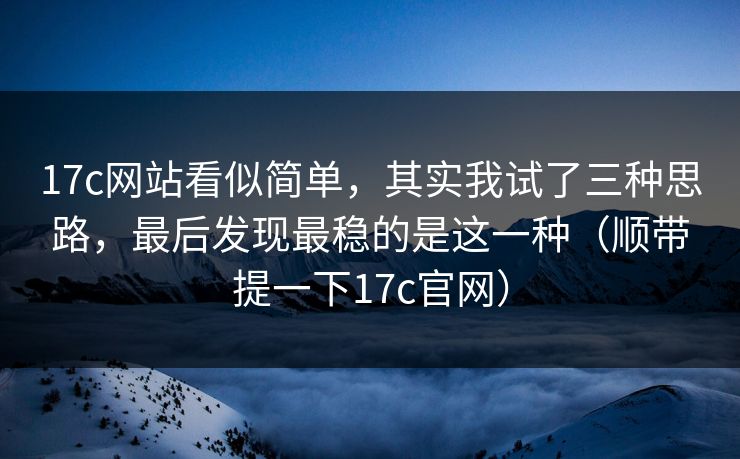 17c网站看似简单,其实我试了三种思路,最后发现最稳的是这一种(顺带提一下17c官网) 17c网站看似简单,其实我试了三种思路,最后发现最稳的是这一种(顺带提一下17c官网)