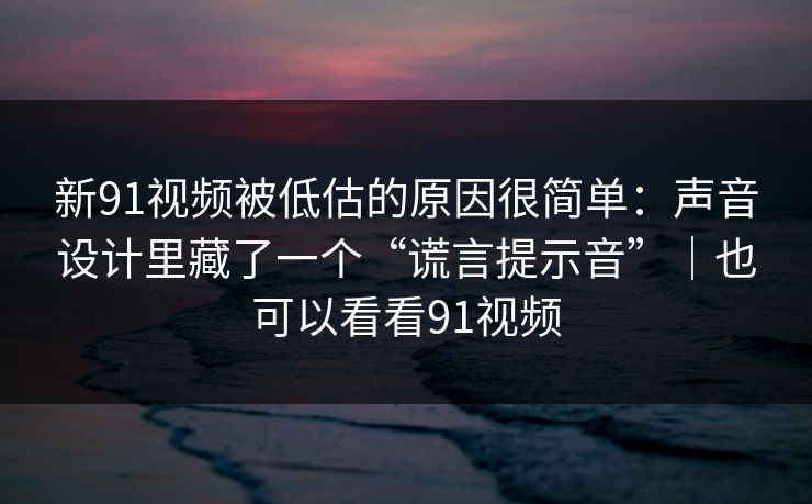 新91视频被低估的原因很简单：声音设计里藏了一个“谎言提示音”｜也可以看看91视频