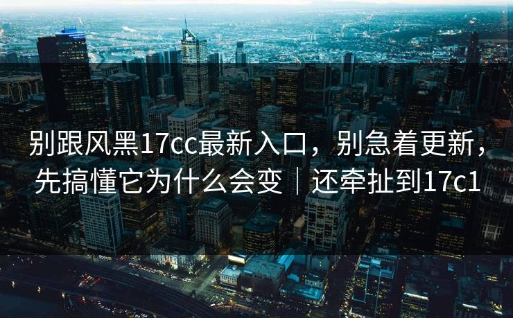 别跟风黑17cc最新入口,别急着更新,先搞懂它为什么会变|还牵扯到17c1 别跟风黑17cc最新入口,别急着更新,先搞懂它为什么会变|还牵扯到17c1
