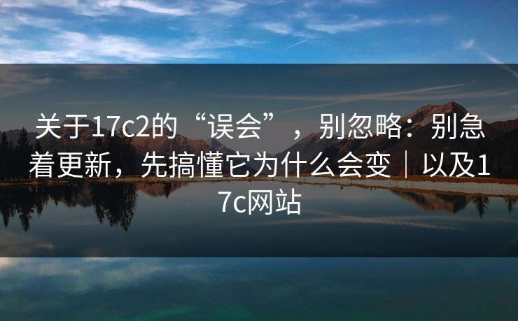 关于17c2的“误会”,别忽略:别急着更新,先搞懂它为什么会变|以及17c网站 关于17c2的“误会”,别忽略:别急着更新,先搞懂它为什么会变|以及17c网站